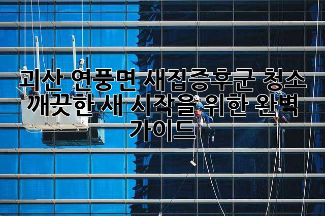 괴산 연풍면 새집증후군 청소, 깨끗한 새 시작을 위한 완벽 가이드