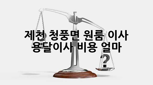 제천 청풍면 원룸 이사, 용달이사 비용 얼마?
