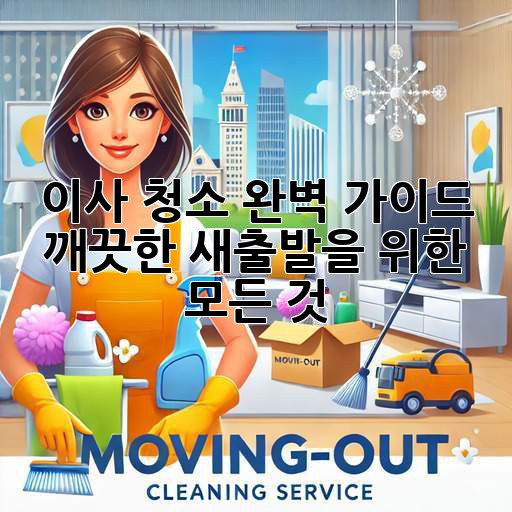 이사 청소 완벽 가이드: 깨끗한 새출발을 위한 모든 것!