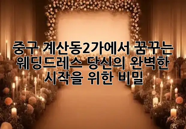 중구 계산동2가에서 꿈꾸는 웨딩드레스, 당신의 완벽한 시작을 위한 비밀 ✨