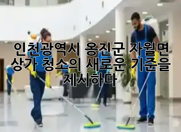 인천광역시 옹진군 자월면, 상가 청소의 새로운 기준을 제시하다 💡