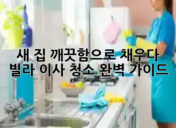 새 집, 깨끗함으로 채우다! ✨ 빌라 이사 청소 완벽 가이드 새 집, 깨끗함으로 채우다! ✨ 빌라 이사 청소 완벽 가이드