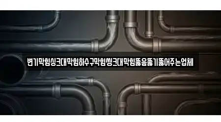 변기막힘싱크대막힘하수구막힘씽크대막힘뚫음뚫기뚫어주는업체