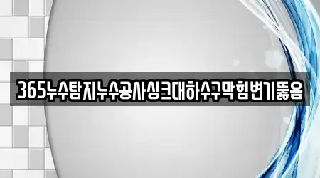 365누수탐지누수공사싱크대하수구막힘변기뚫음