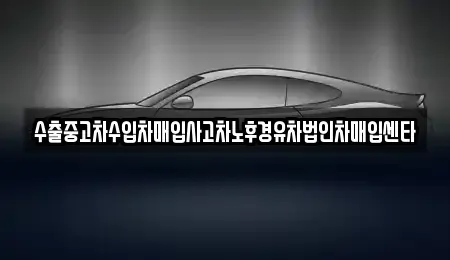 울산광역시 울주군 온산읍 중고차매입 전문 수출중고차수입차매입사고차노후경유차법인차매입센타