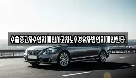 전남 해남군 현산면 중고차매매 전문 수출중고차수입차매입사고차노후경유차법인차매입센타